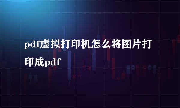 pdf虚拟打印机怎么将图片打印成pdf
