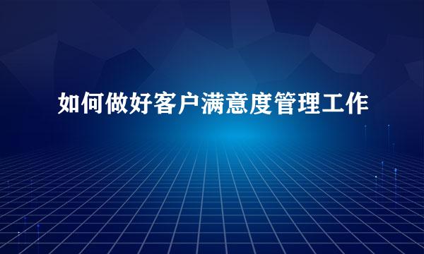 如何做好客户满意度管理工作