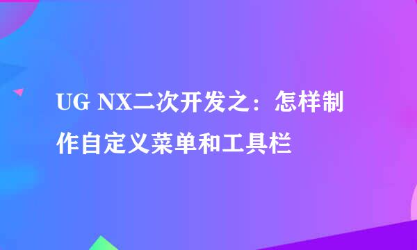 UG NX二次开发之：怎样制作自定义菜单和工具栏