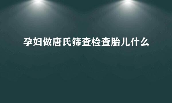 孕妇做唐氏筛查检查胎儿什么