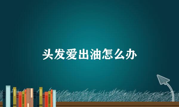 头发爱出油怎么办