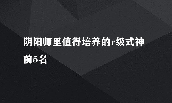 阴阳师里值得培养的r级式神前5名