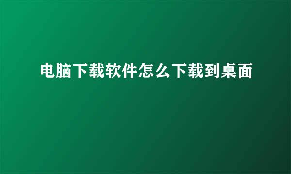电脑下载软件怎么下载到桌面