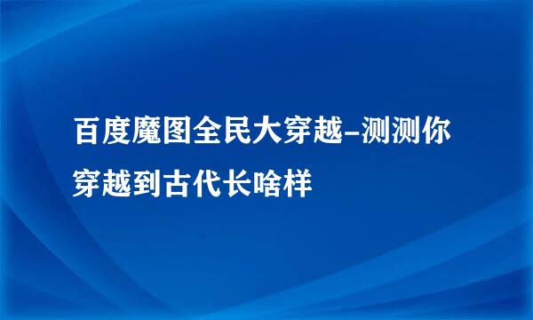 百度魔图全民大穿越-测测你穿越到古代长啥样
