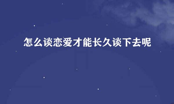 怎么谈恋爱才能长久谈下去呢