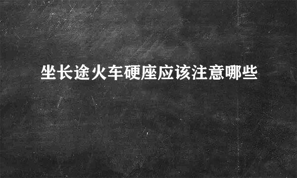坐长途火车硬座应该注意哪些
