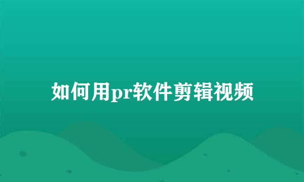 如何用pr软件剪辑视频