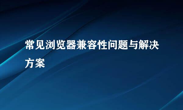 常见浏览器兼容性问题与解决方案