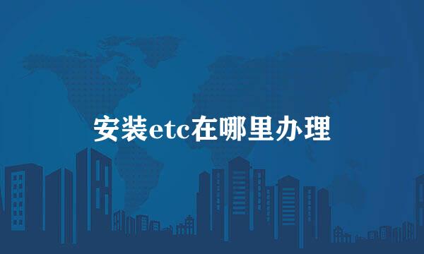 安装etc在哪里办理
