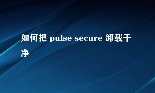 如何把 pulse secure 卸载干净