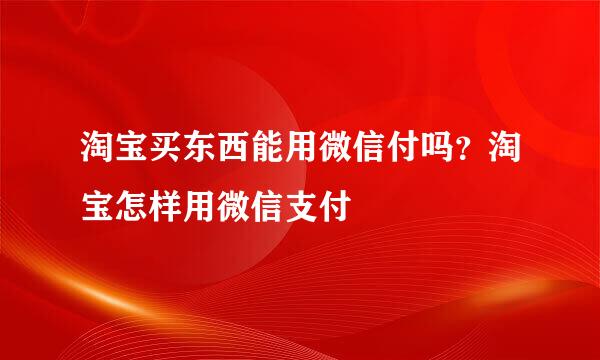 淘宝买东西能用微信付吗？淘宝怎样用微信支付