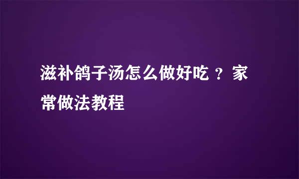 滋补鸽子汤怎么做好吃 ？家常做法教程