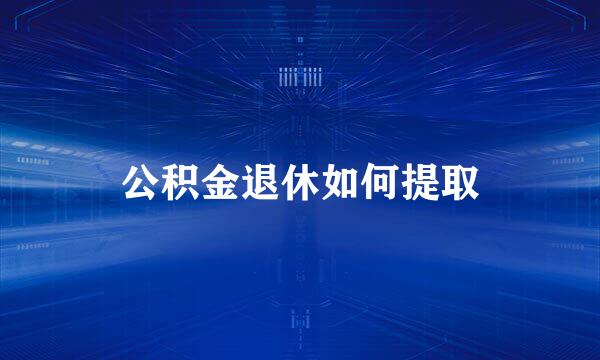 公积金退休如何提取