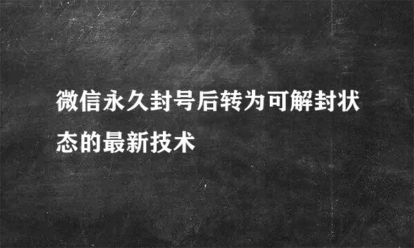 微信永久封号后转为可解封状态的最新技术