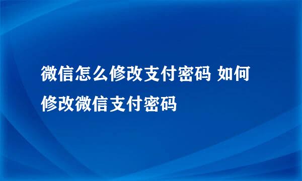 微信怎么修改支付密码 如何修改微信支付密码