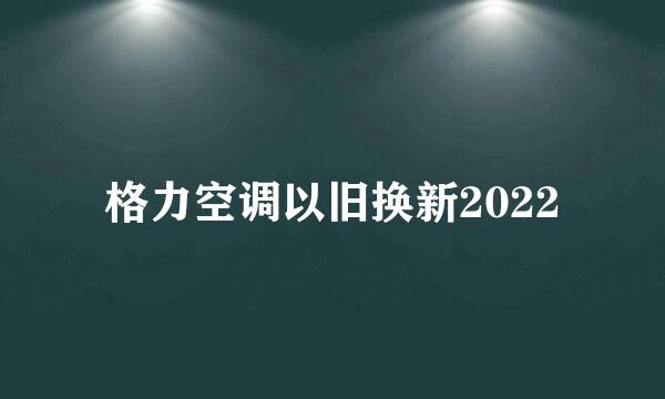 格力空调以旧换新2022