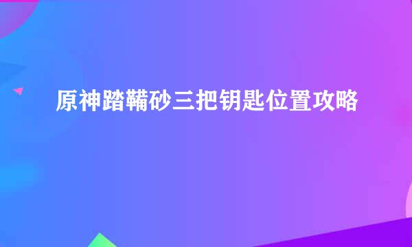 原神踏鞴砂三把钥匙位置攻略