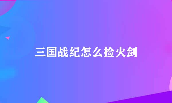 三国战纪怎么捡火剑