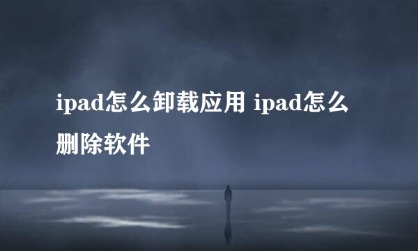 ipad怎么卸载应用 ipad怎么删除软件