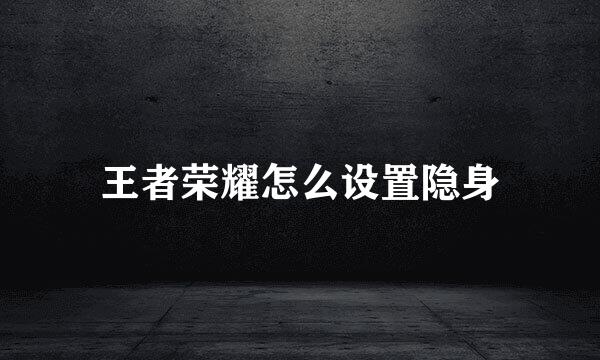 王者荣耀怎么设置隐身
