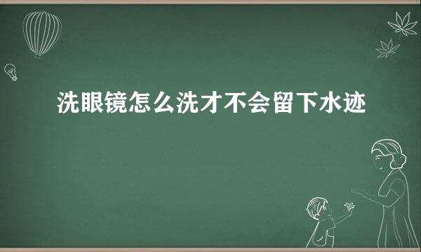 洗眼镜怎么洗才不会留下水迹