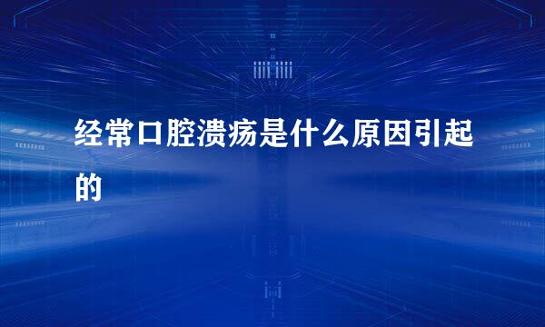 经常口腔溃疡是什么原因引起的