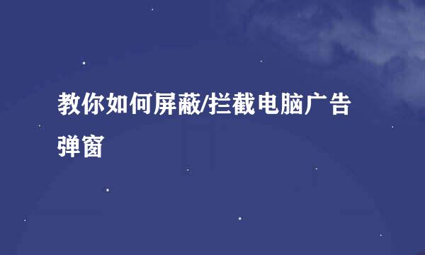 教你如何屏蔽/拦截电脑广告弹窗