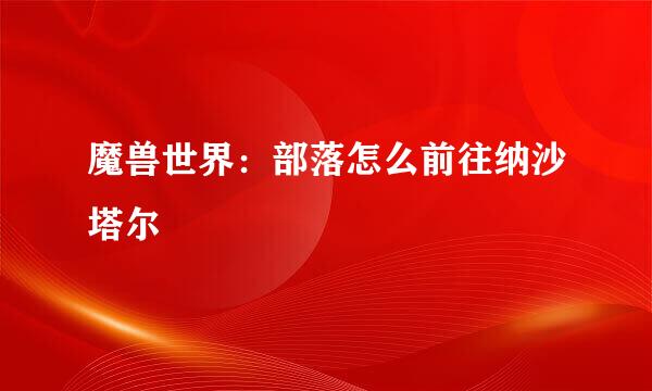 魔兽世界：部落怎么前往纳沙塔尔