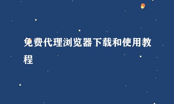 免费代理浏览器下载和使用教程