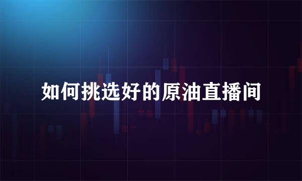 如何挑选好的原油直播间
