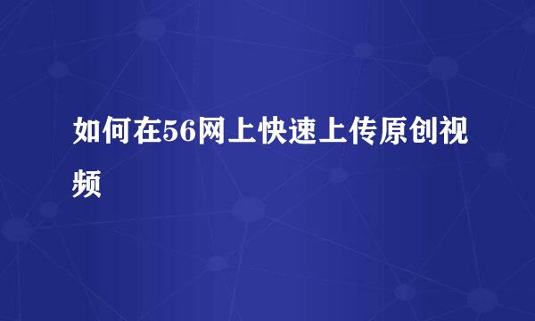 如何在56网上快速上传原创视频