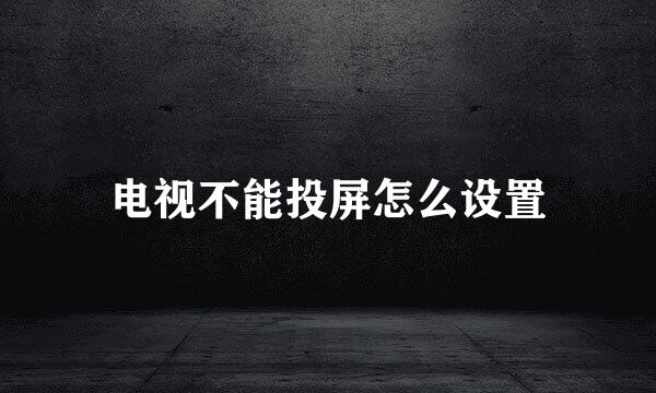 电视不能投屏怎么设置