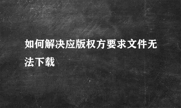 如何解决应版权方要求文件无法下载