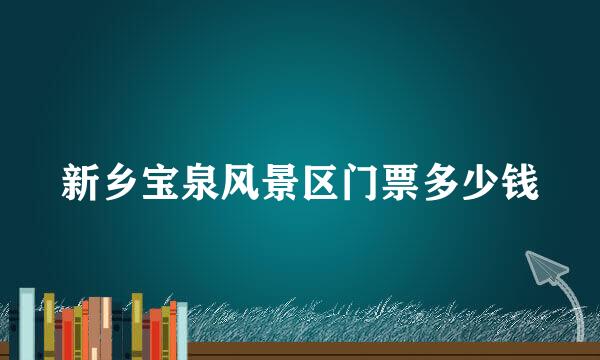 新乡宝泉风景区门票多少钱