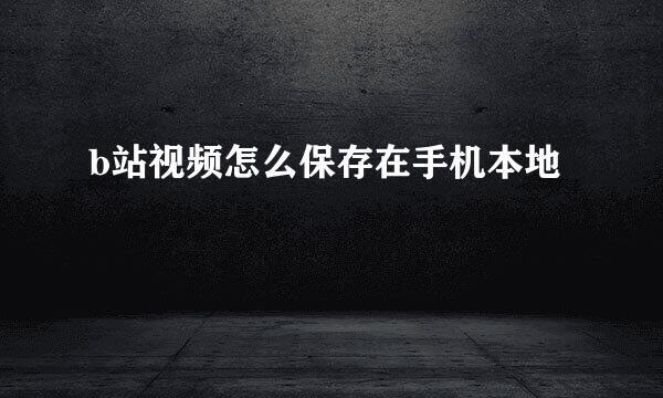 b站视频怎么保存在手机本地