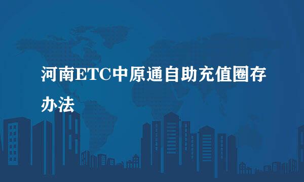 河南ETC中原通自助充值圈存办法