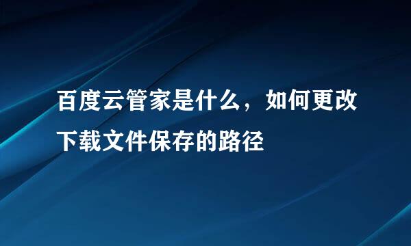 百度云管家是什么，如何更改下载文件保存的路径