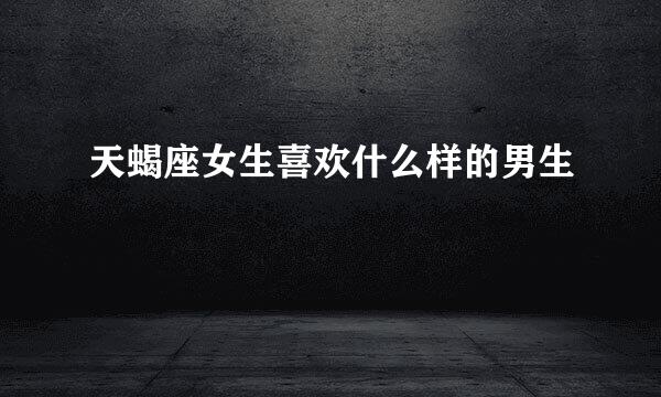 天蝎座女生喜欢什么样的男生