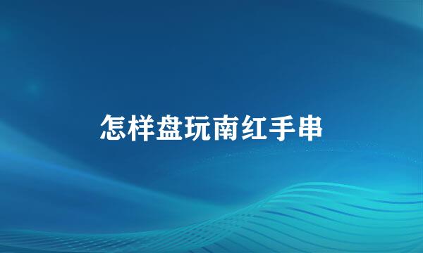 怎样盘玩南红手串