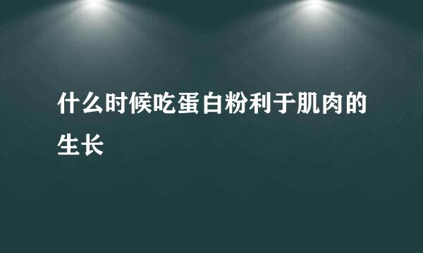 什么时候吃蛋白粉利于肌肉的生长