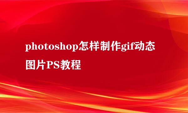 photoshop怎样制作gif动态图片PS教程