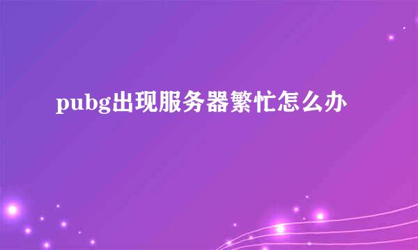 pubg出现服务器繁忙怎么办