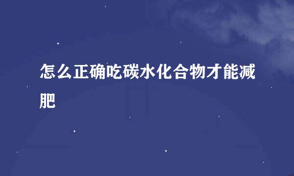 怎么正确吃碳水化合物才能减肥