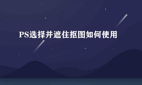 PS选择并遮住抠图如何使用