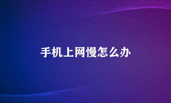 手机上网慢怎么办
