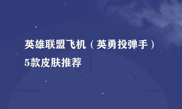 英雄联盟飞机（英勇投弹手）5款皮肤推荐
