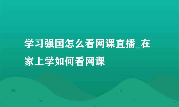 学习强国怎么看网课直播_在家上学如何看网课