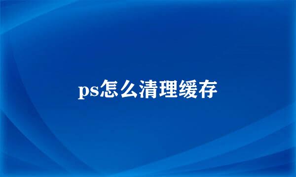 ps怎么清理缓存