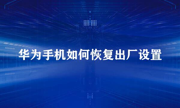 华为手机如何恢复出厂设置