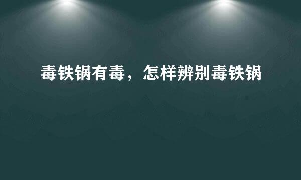 毒铁锅有毒，怎样辨别毒铁锅